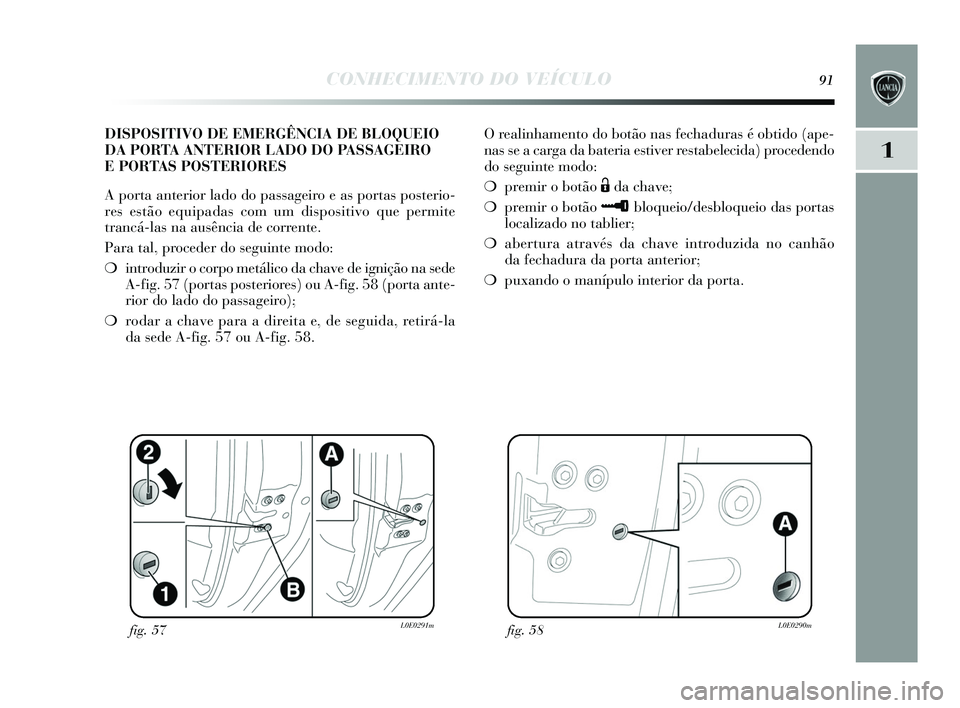 Lancia Delta 2015  Manual de Uso e Manutenção (in Portuguese) CONHECIMENTO DO VEÍCULO91
1
O realinhamento do botão nas fechadura s é obtido (ape-
nas  s e a carga da bateria es tiver restabelecida) procedendo
do  seguinte modo:
❍ premir o botão 
Ëda chave