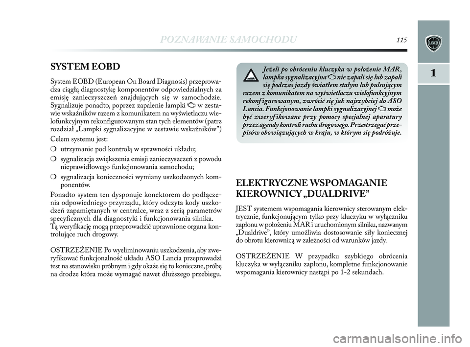 Lancia Delta 2010  Instrukcja obsługi (in Polish) POZNAWANIE SAMOCHODU115
1SYSTEM EOBD 
System EOBD (European On Board Diagnosis) przeprowa-
dza ciągłą diagnostykę komponentów odpowiedzialnych za
emisję zanieczyszczeń znajdujących się w   sa