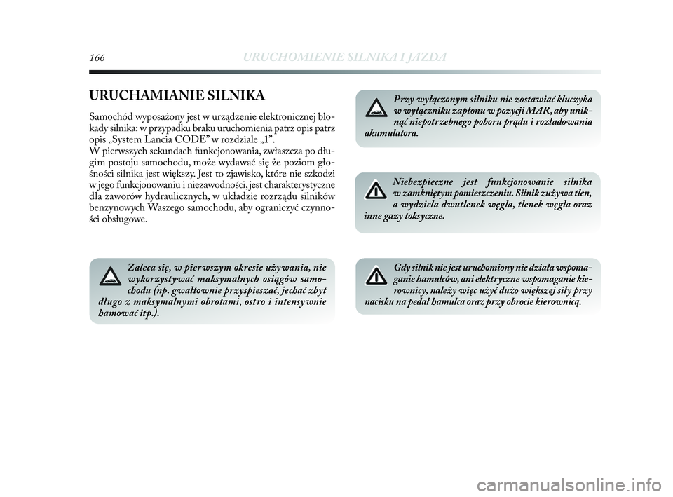 Lancia Delta 2010  Instrukcja obsługi (in Polish) 166URUCHOMIENIE SILNIKA I JAZDA
URUCHAMIANIE SILNIKA
Samochód wyposażony jest w   urządzenie elektronicznej blo-
kady silnika: w   przypadku braku uruchomienia patrz opis patrz
opis „System Lanci