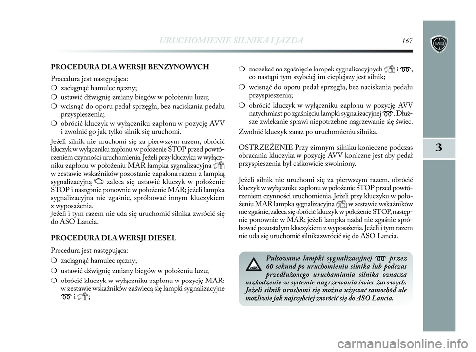 Lancia Delta 2010  Instrukcja obsługi (in Polish) URUCHOMIENIE SILNIKA I JAZDA167
3
PROCEDURA DLA WERSJI BENZYNOWYCH
Procedura jest następująca:
❍zaciągnąć hamulec ręczny; 
❍ustawić dźwignię zmiany biegów w   położeniu luzu;
❍wcisn