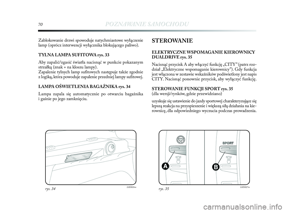 Lancia Delta 2010  Instrukcja obsługi (in Polish) 70POZNAWANIE SAMOCHODU
Zablokowanie drzwi spowoduje natychmiastowe wyłączenie
lamp (oprócz interwencji wyłącznika blokującego paliwo). 
TYLNA LAMPA SUFITOWA rys. 33
Aby zapalić/zgasić światł
