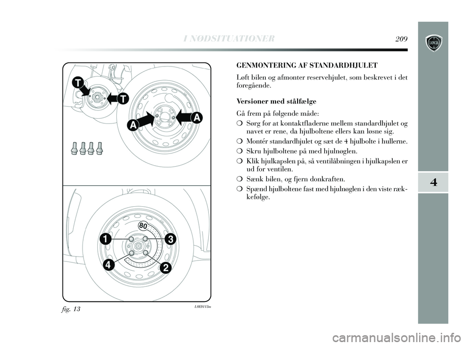 Lancia Delta 2015  Brugs- og vedligeholdelsesvejledning (in Danish) I NØDSITUATIONER209
4
fig. 13L0E0113m
GENMONTERING AF STANDARDHJULET
Løft bilen og afmonter reservehjulet, som beskrevet i det
foregående.
Versioner med stålfælge
Gå frem på følgende måde:
