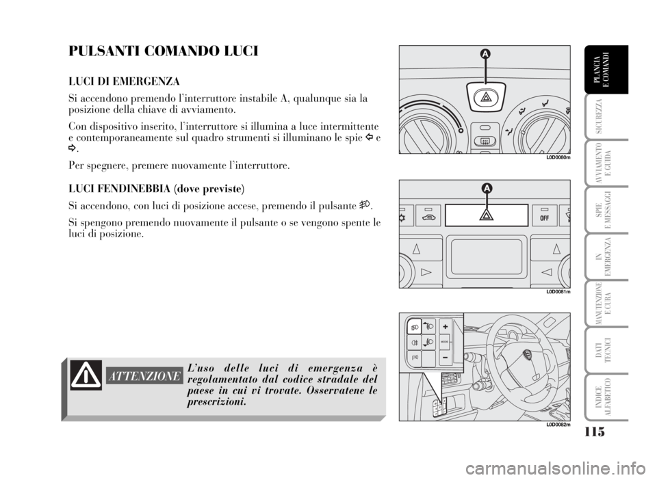 Lancia Musa 2007  Libretto Uso Manutenzione (in Italian) 115
SICUREZZA
AVVIAMENTO 
E GUIDA
SPIE
E MESSAGGI
IN
EMERGENZA
MANUTENZIONEE CURA
DATI 
TECNICI
INDICE
ALFABETICO
PLANCIA
E COMANDI
PULSANTI COMANDO LUCI
LUCI DI EMERGENZA 
Si accendono premendo l’i