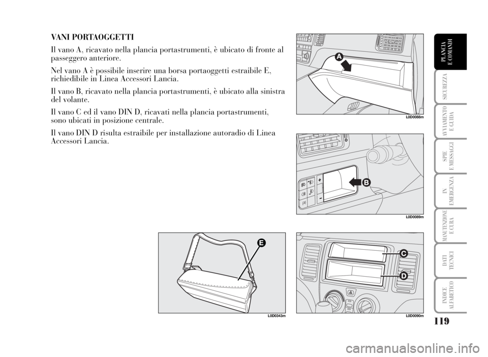 Lancia Musa 2007  Libretto Uso Manutenzione (in Italian) 119
SICUREZZA
AVVIAMENTO 
E GUIDA
SPIE
E MESSAGGI
IN
EMERGENZA
MANUTENZIONEE CURA
DATI 
TECNICI
INDICE
ALFABETICO
PLANCIA
E COMANDI
VANI PORTAOGGETTI
Il vano A, ricavato nella plancia portastrumenti, 