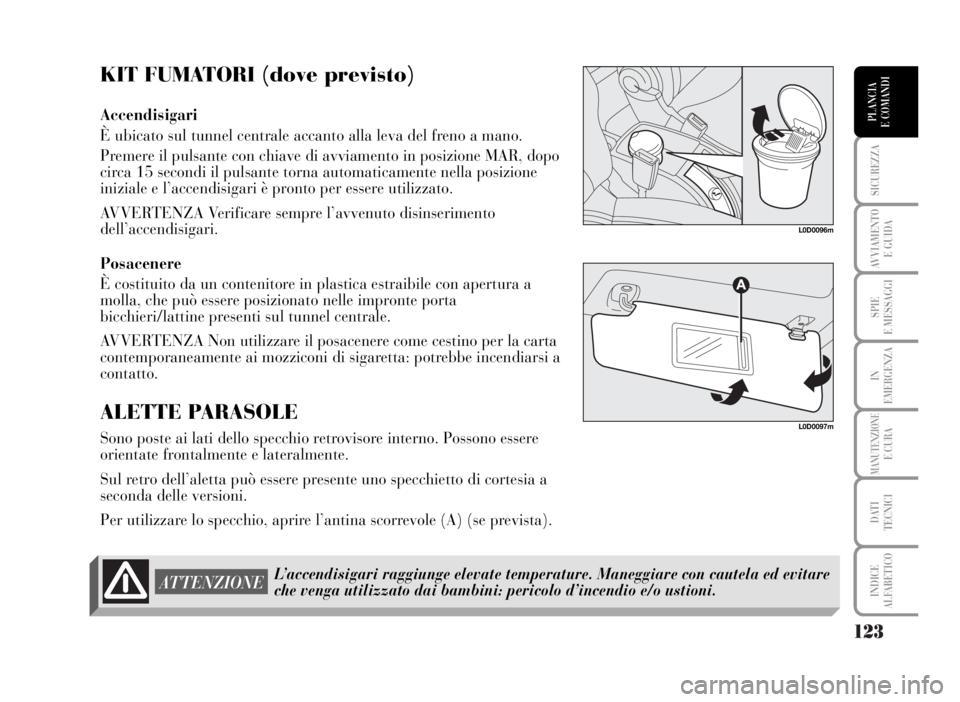 Lancia Musa 2007  Libretto Uso Manutenzione (in Italian) 123
SICUREZZA
AVVIAMENTO 
E GUIDA
SPIE
E MESSAGGI
IN
EMERGENZA
MANUTENZIONEE CURA
DATI 
TECNICI
INDICE
ALFABETICO
PLANCIA
E COMANDI
KIT FUMATORI (dove previsto)
Accendisigari
È ubicato sul tunnel cen