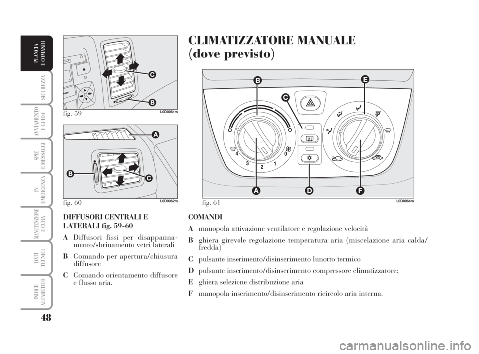 Lancia Musa 2009  Libretto Uso Manutenzione (in Italian) 48
SICUREZZA
AVVIAMENTO 
E GUIDA
SPIE
E MESSAGGI
IN
EMERGENZA
MANUTENZIONEE CURA
DATI 
TECNICI
INDICE
ALFABETICO
PLANCIA
E COMANDI
COMANDI
Amanopola attivazione ventilatore e regolazione velocità
Bgh