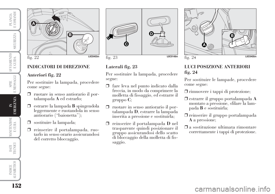 Lancia Musa 2010  Libretto Uso Manutenzione (in Italian) 152
SPIE
E MESSAGGI
MANUTENZIONEE CURA
DATI 
TECNICI
INDICE
ALFABETICO
PLANCIA
E COMANDI
SICUREZZA
AVVIAMENTO 
E GUIDA
IN
EMERGENZA
fig. 22L0C0403m
INDICATORI DI DIREZIONE
Anteriori fig. 22
Per sostit
