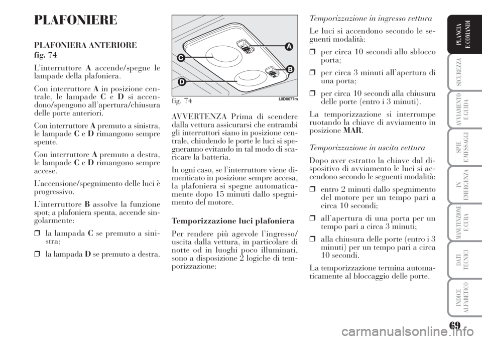 Lancia Musa 2010  Libretto Uso Manutenzione (in Italian) 69
SICUREZZA
AVVIAMENTO 
E GUIDA
SPIE
E MESSAGGI
IN
EMERGENZA
MANUTENZIONEE CURA
DATI 
TECNICI
INDICE
ALFABETICO
PLANCIA
E COMANDI
PLAFONIERE
PLAFONIERA ANTERIORE 
fig. 74
L’interruttore Aaccende/sp