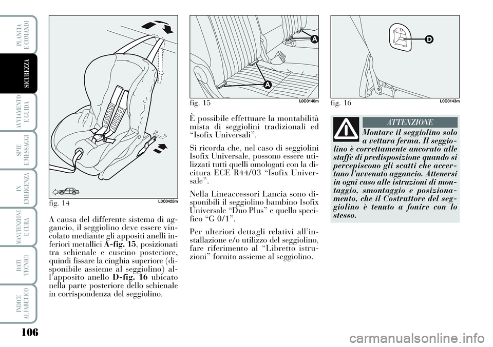 Lancia Musa 2011  Libretto Uso Manutenzione (in Italian) 106
AVVIAMENTO 
E GUIDA
SPIE
E MESSAGGI
IN
EMERGENZA
MANUTENZIONEE CURA
DATI 
TECNICI
INDICE
ALFABETICO
PLANCIA
E COMANDI
SICUREZZA
fig. 14L0C0425m
A causa del differente sistema di ag-
gancio, il seg