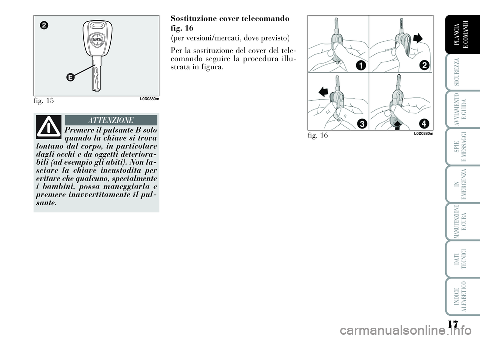 Lancia Musa 2012  Libretto Uso Manutenzione (in Italian) 17
SICUREZZA
AVVIAMENTO 
E GUIDA
SPIE
E MESSAGGI
IN
EMERGENZA
MANUTENZIONEE CURA
DATI 
TECNICI
INDICE
ALFABETICO
PLANCIA
E COMANDI
Sostituzione cover telecomando
fig. 16 
(
per versioni/mercati, dove 