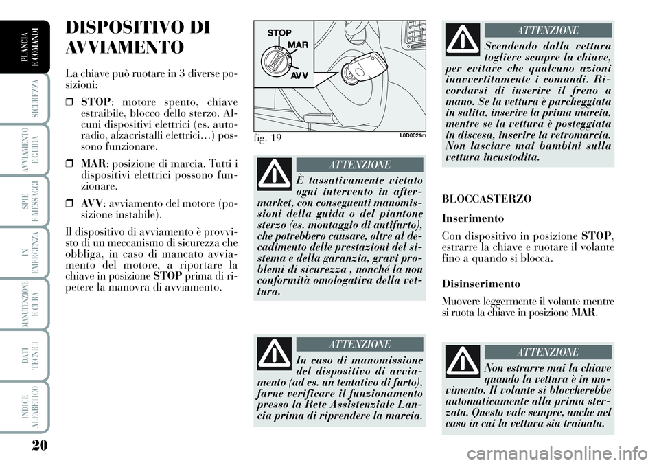 Lancia Musa 2012  Libretto Uso Manutenzione (in Italian) 20
SICUREZZA
AVVIAMENTO 
E GUIDA
SPIE
E MESSAGGI
IN
EMERGENZA
MANUTENZIONEE CURA
DATI 
TECNICI
INDICE
ALFABETICO
PLANCIA
E COMANDI
DISPOSITIVO DI
AVVIAMENTO
La chiave può ruotare in 3 diverse po-
siz