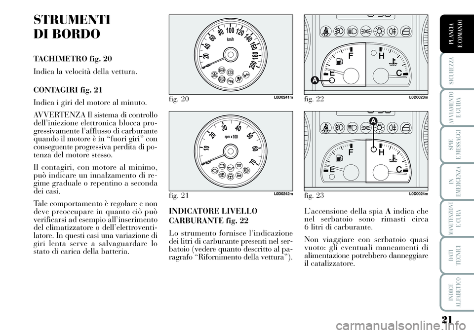 Lancia Musa 2012 Libretto Uso Manutenzione (in Italian) 21
SICUREZZA
AVVIAMENTO
E GUIDA
SPIE
E MESSAGGI
IN
EMERGENZA
MANUTENZIONEE CURA
DATI
TECNICI
INDICE
ALFABETICO
PLANCIA
E COMANDI
STRUMENTI
DI BORDO
TACHIMETRO fig. 20
Indica la velocità della vettu Lancia Musa 2012 Libretto Uso Manutenzione (in Italian) 21
SICUREZZA
AVVIAMENTO
E GUIDA
SPIE
E MESSAGGI
IN
EMERGENZA
MANUTENZIONEE CURA
DATI
TECNICI
INDICE
ALFABETICO
PLANCIA
E COMANDI
STRUMENTI
DI BORDO
TACHIMETRO fig. 20
Indica la velocità della vettu