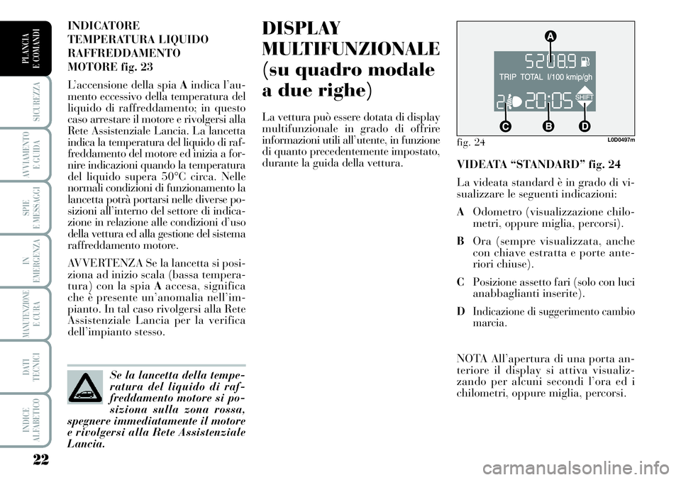 Lancia Musa 2012  Libretto Uso Manutenzione (in Italian) 22
SICUREZZA
AVVIAMENTO 
E GUIDA
SPIE
E MESSAGGI
IN
EMERGENZA
MANUTENZIONEE CURA
DATI 
TECNICI
INDICE
ALFABETICO
PLANCIA
E COMANDI
DISPLAY
MULTIFUNZIONALE
(su quadro modale
a due righe)
La vettura pu