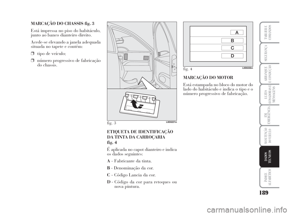 Lancia Musa 2009  Manual de Uso e Manutenção (in Portuguese) 189
LUZES
AVISADORAS E
MENSAGENS
ÍNDICE
ALFABÉTICO
TABLIER E
COMANDOS
SEGURANÇA
ARRANQUE
E CONDUÇÃO
EM
EMERGÊNCIA
MANUTENÇÃO
DO VEÍCULO
DADOS
TÉCNICOS
MARCAÇÃO DO CHASSIS fig. 3
Está impr