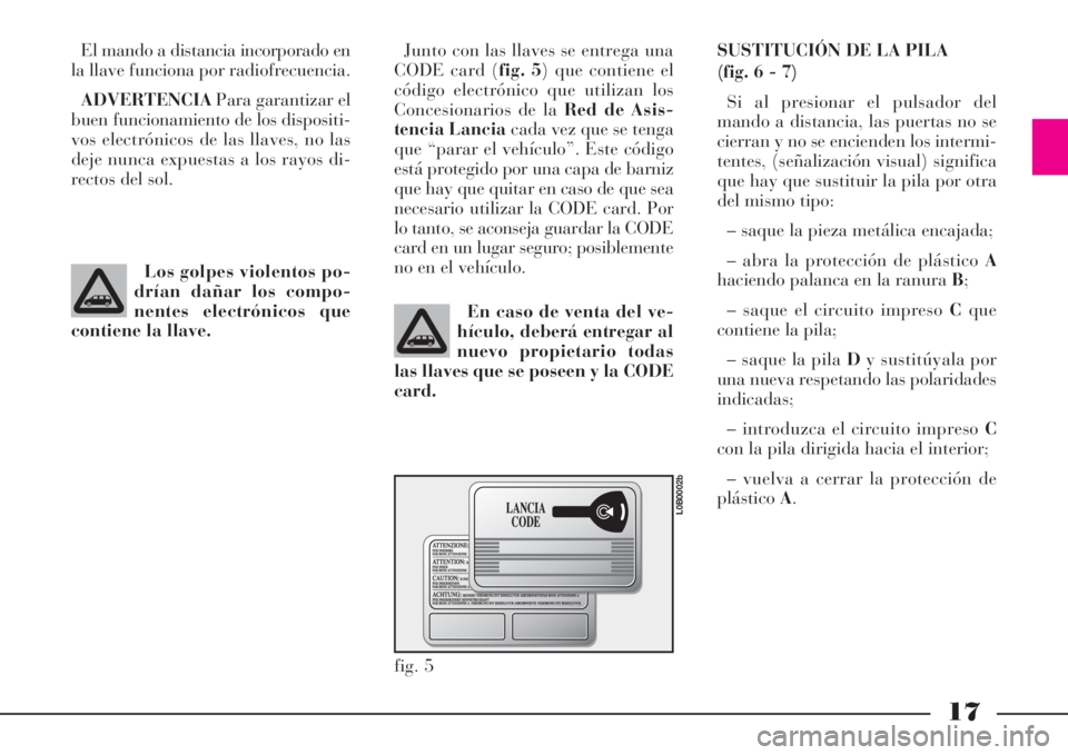 Lancia Phedra 2008  Manual de Empleo y Cuidado (in Spanish) 17
El mando a distancia incorporado en
la llave funciona por radiofrecuencia.
ADVERTENCIAPara garantizar el
buen funcionamiento de los dispositi-
vos electrónicos de las llaves, no las
deje nunca exp