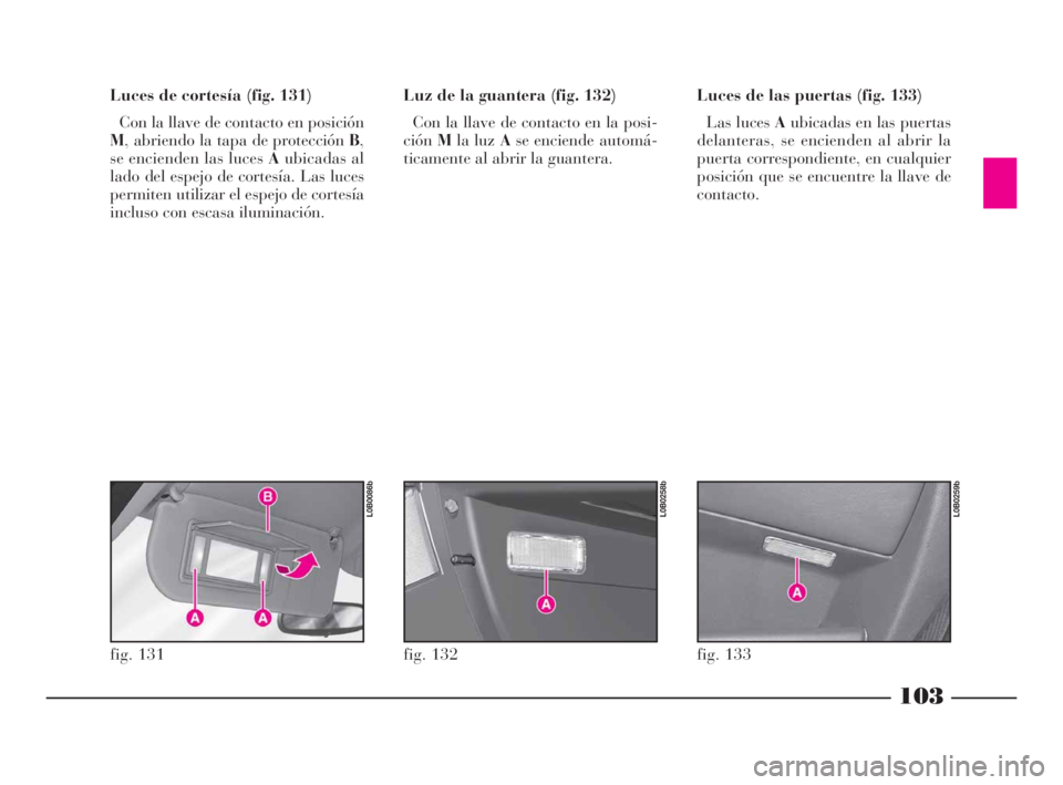 Lancia Phedra 2009  Manual de Empleo y Cuidado (in Spanish) 103
Luces de cortesía (fig. 131)
Con la llave de contacto en posición
M, abriendo la tapa de protección B,
se encienden las luces Aubicadas al
lado del espejo de cortesía. Las luces
permiten utili
