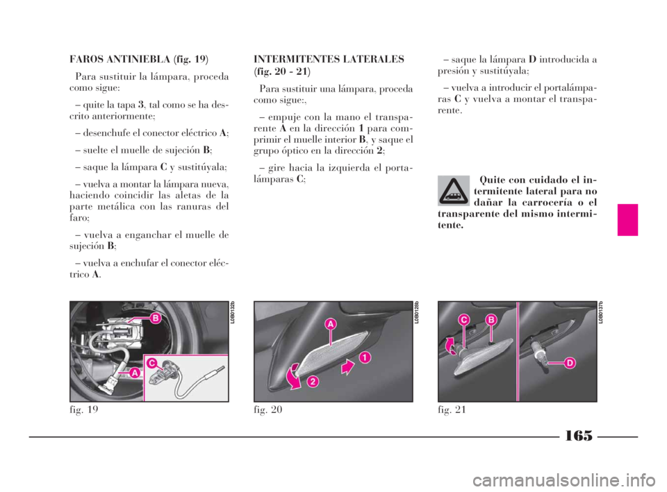 Lancia Phedra 2009  Manual de Empleo y Cuidado (in Spanish) 165
FAROS ANTINIEBLA (fig. 19)
Para sustituir la lámpara, proceda
como sigue:
– quite la tapa 3, tal como se ha des-
crito anteriormente;
– desenchufe el conector eléctrico A;
– suelte el muel