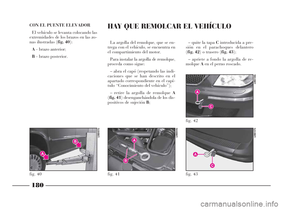 Lancia Phedra 2009  Manual de Empleo y Cuidado (in Spanish) – quite la tapa Cintroducida a pre-
sión en el parachoques delantero
(fig. 42) o trasero (fig. 43);
– apriete a fondo la argolla de re-
molqueAen el perno roscado. 
180
CON EL PUENTE ELEVADOR
El 