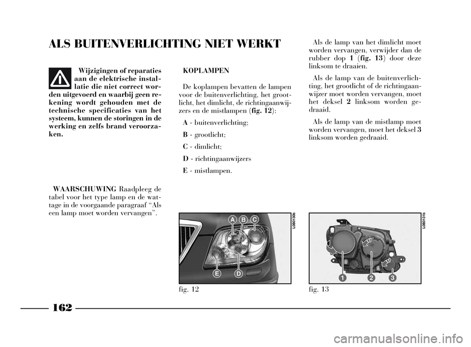 Lancia Phedra 2009 Instructieboek (in Dutch) ALS BUITENVERLICHTING NIET WERKT
KOPLAMPEN
De koplampen bevatten de lampen
voor de buitenverlichting, het groot-
licht, het dimlicht, de richtingaanwij-
zers en de mistlampen (fig. 12):
A- buitenverli Lancia Phedra 2009 Instructieboek (in Dutch) ALS BUITENVERLICHTING NIET WERKT
KOPLAMPEN
De koplampen bevatten de lampen
voor de buitenverlichting, het groot-
licht, het dimlicht, de richtingaanwij-
zers en de mistlampen (fig. 12):
A- buitenverli