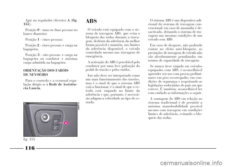 Lancia Phedra 2010  Manual de Uso e Manutenção (in Portuguese) 116
ABS
O veículo está equipado com o sis-
tema de travagem ABS, que evita o
bloqueio das rodas durante a trava-
gem, desfruta da aderência da melhor
forma possível e mantém, nos limites
da ader