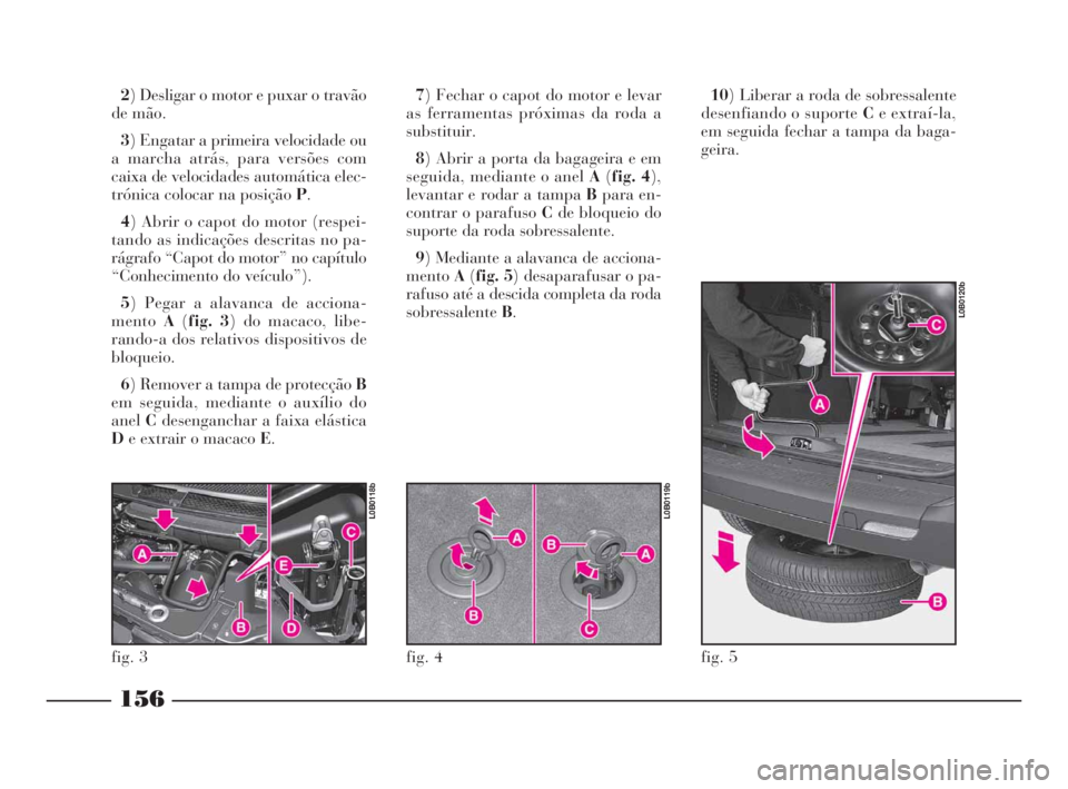 Lancia Phedra 2010  Manual de Uso e Manutenção (in Portuguese) 2) Desligar o motor e puxar o travão
de mão.
3) Engatar a primeira velocidade ou
a marcha atrás, para versões com
caixa de velocidades automática elec-
trónica colocar na posição P.
4) Abrir o