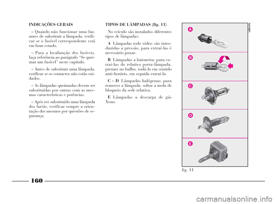 Lancia Phedra 2010  Manual de Uso e Manutenção (in Portuguese) INDICAÇÕES GERAIS
– Quando não funcionar uma luz,
antes de substituir a lâmpada, verifi-
car se o fusível correspondente está
em bom estado.
– Para a localização dos fusíveis,
faça refer