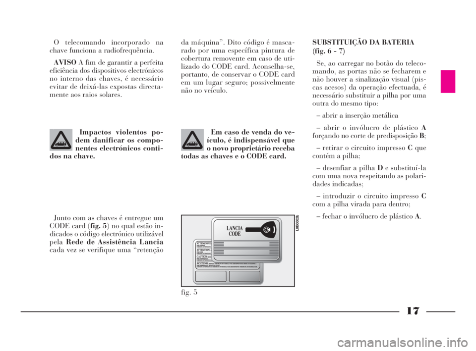 Lancia Phedra 2010  Manual de Uso e Manutenção (in Portuguese) 17
O telecomando incorporado na
chave funciona a radiofrequência.
AVISOA fim de garantir a perfeita
eficiência dos dispositivos electrónicos
no interno das chaves, é necessário
evitar de deixá-l
