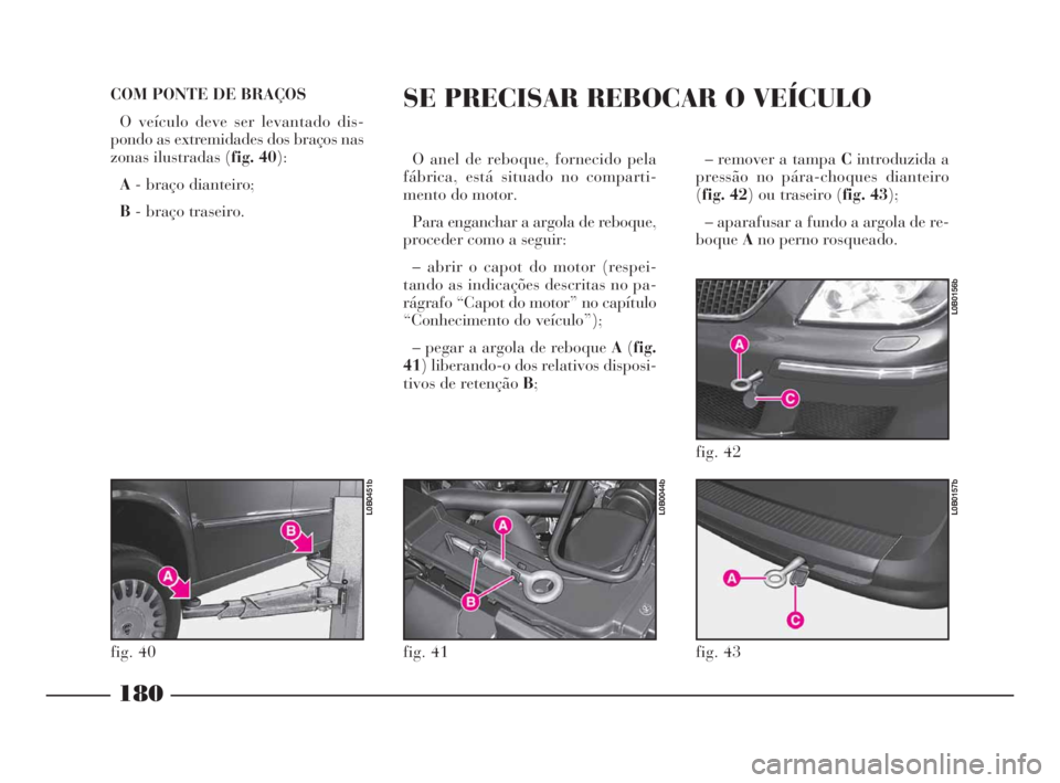 Lancia Phedra 2010  Manual de Uso e Manutenção (in Portuguese) – remover a tampa Cintroduzida a
pressão no pára-choques dianteiro
(fig. 42) ou traseiro (fig. 43);
– aparafusar a fundo a argola de re-
boqueAno perno rosqueado. 
180
COM PONTE DE BRAÇOS 
O ve