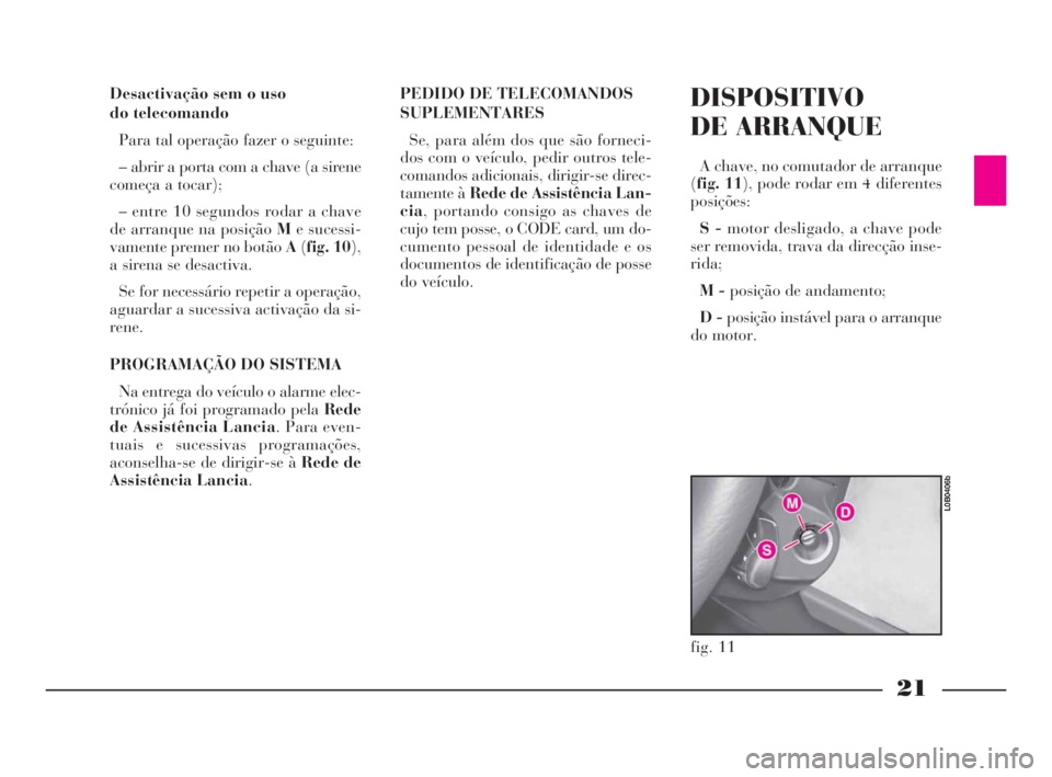 Lancia Phedra 2010  Manual de Uso e Manutenção (in Portuguese) 21
Desactivação sem o uso 
do telecomando
Para tal operação fazer o seguinte:
– abrir a porta com a chave (a sirene
começa a tocar);
– entre 10 segundos rodar a chave
de arranque na posição
