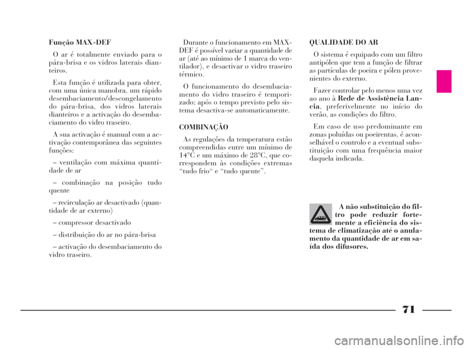 Lancia Phedra 2010  Manual de Uso e Manutenção (in Portuguese) 71
Função MAX-DEF
O ar é totalmente enviado para o
pára-brisa e os vidros laterais dian-
teiros.
Esta função é utilizada para obter,
com uma única manobra, um rápido
desembaciamento/descongel