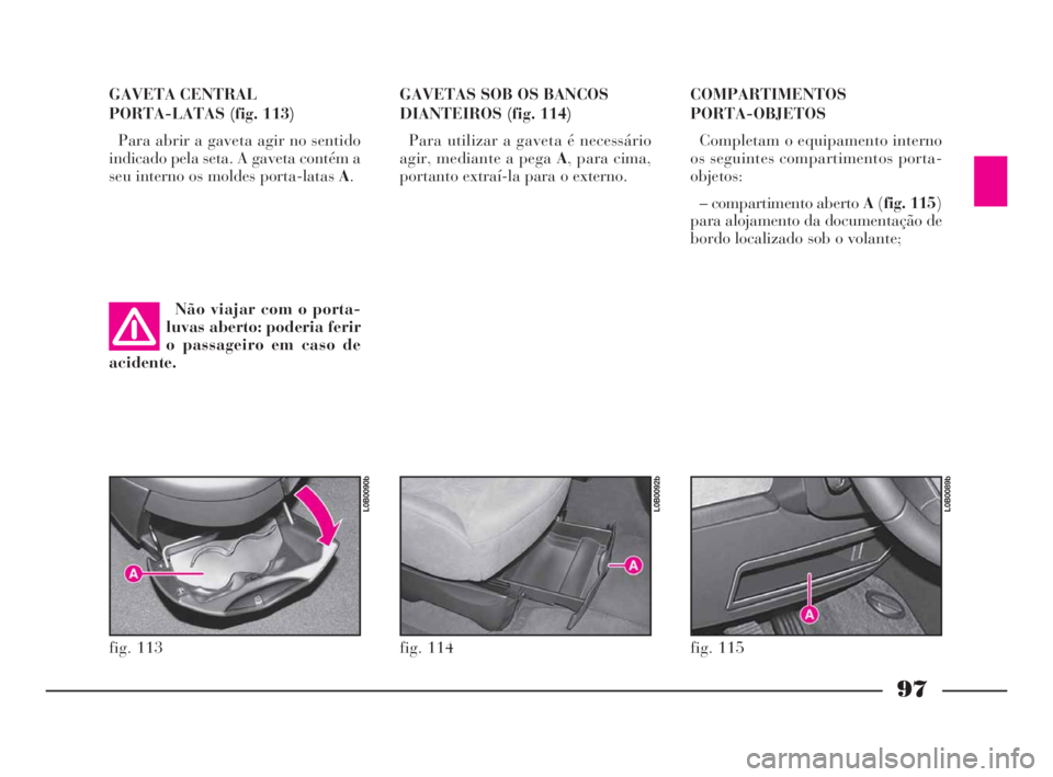 Lancia Phedra 2010  Manual de Uso e Manutenção (in Portuguese) 97
GAVETA CENTRAL 
PORTA-LATAS (fig. 113)
Para abrir a gaveta agir no sentido
indicado pela seta. A gaveta contém a
seu interno os moldes porta-latas A.GAVETAS SOB OS BANCOS
DIANTEIROS (fig. 114)
Par