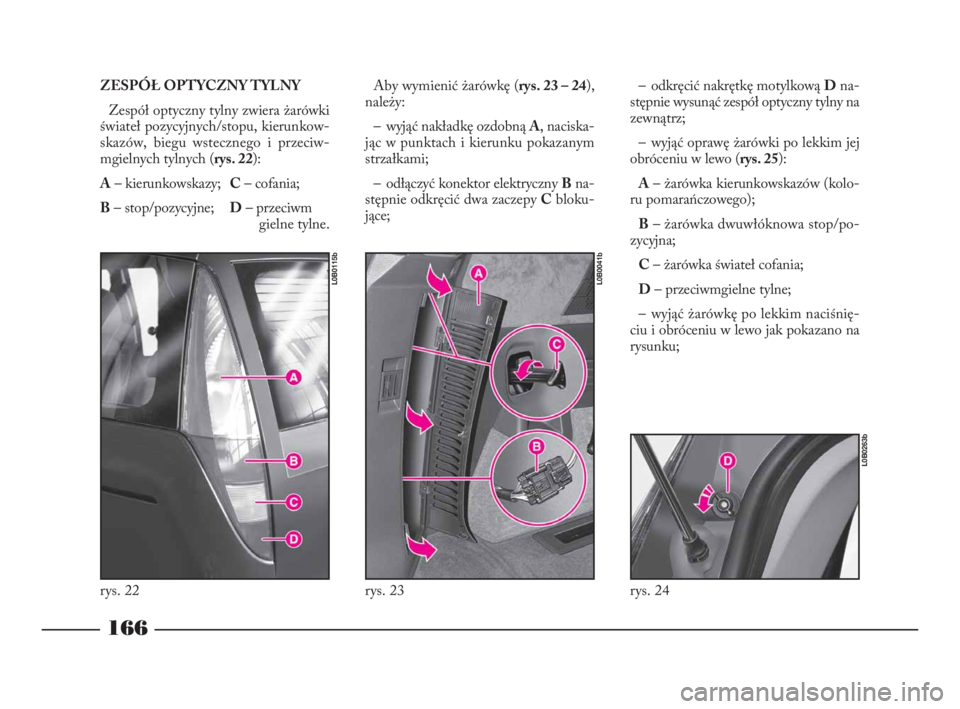 Lancia Phedra 2010  Instrukcja obsługi (in Polish) ZESPÓŁ OPTYCZNY TYLNY
Zespół optyczny tylny zwiera żarówki
świateł pozycyjnych/stopu, kierunkow-
skazów, biegu wstecznego i przeciw-
mgielnych tylnych (rys. 22):
A– kierunkowskazy;C– cofa
