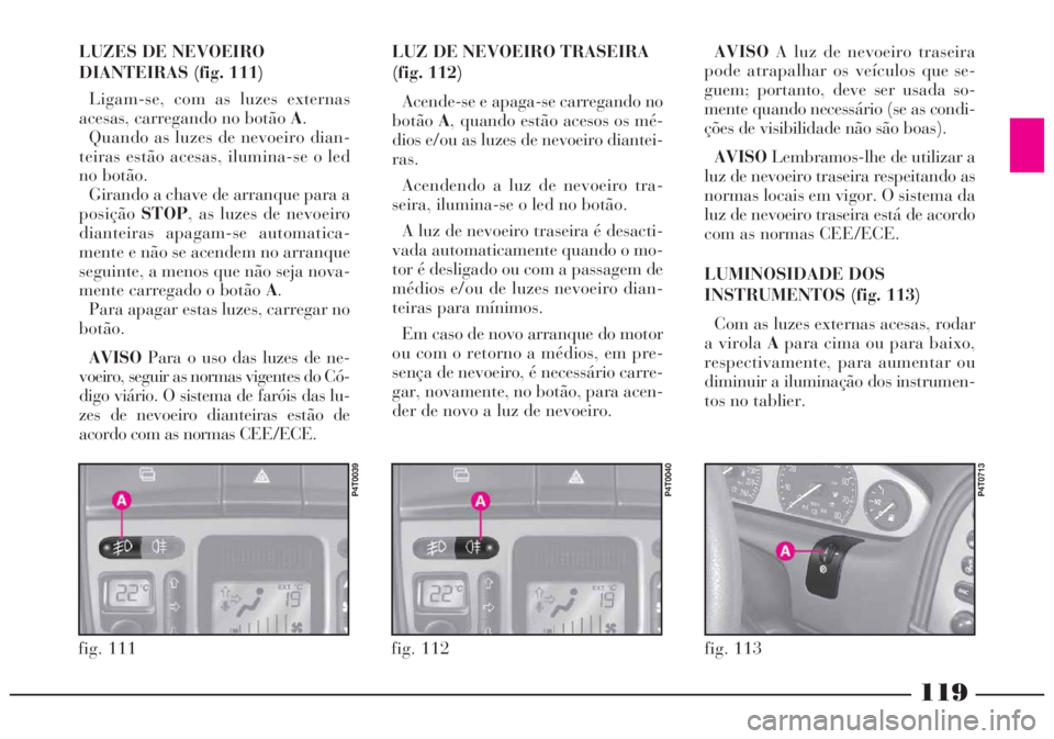 Lancia Lybra 2005 Manual de Uso e Manutenção (in Portuguese) 119
fig. 112
P4T0040
fig. 111
P4T0039
LUZES DE NEVOEIRO
DIANTEIRAS (fig. 111)
Ligam-se, com as luzes externas
acesas, carregando no botão A.
Quando as luzes de nevoeiro dian-
teiras estão acesas, il Lancia Lybra 2005 Manual de Uso e Manutenção (in Portuguese) 119
fig. 112
P4T0040
fig. 111
P4T0039
LUZES DE NEVOEIRO
DIANTEIRAS (fig. 111)
Ligam-se, com as luzes externas
acesas, carregando no botão A.
Quando as luzes de nevoeiro dian-
teiras estão acesas, il