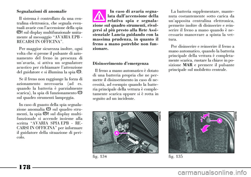 Lancia Thesis 2007  Libretto Uso Manutenzione (in Italian) 178
fig. 135
L0A0275b
fig. 134
L0A0274b
Segnalazioni di anomalie
Il sistema è controllato da una cen-
tralina elettronica, che segnala even-
tuali avarie con l’accensione della spia
s! sul display 