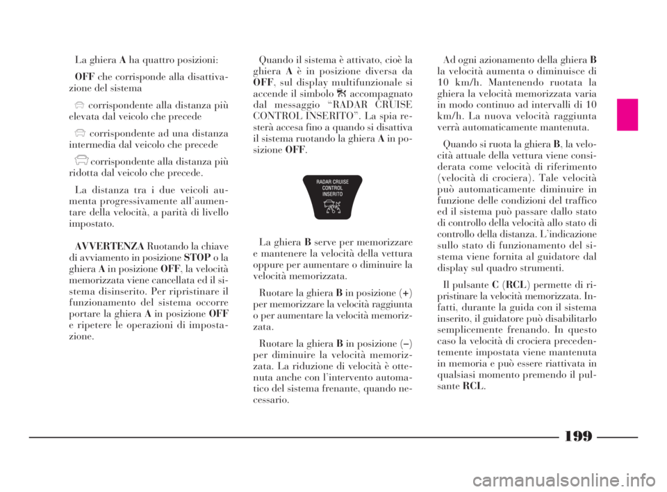 Lancia Thesis 2009  Libretto Uso Manutenzione (in Italian) 199
La ghiera Aha quattro posizioni:
OFFche corrisponde alla disattiva-
zione del sistema
xcorrispondente alla distanza più
elevata dal veicolo che precede
xcorrispondente ad una distanza
intermedia 