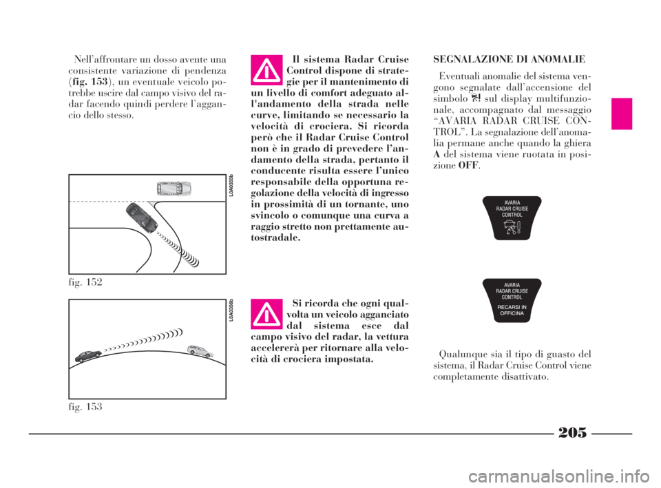 Lancia Thesis 2009  Libretto Uso Manutenzione (in Italian) 205
fig. 152
L0A0355b
Nell’affrontare un dosso avente una
consistente variazione di pendenza
(fig. 153), un eventuale veicolo po-
trebbe uscire dal campo visivo del ra-
dar facendo quindi perdere l