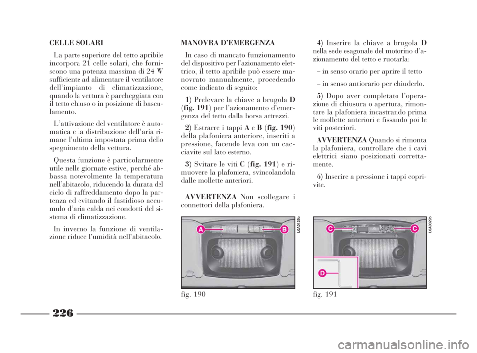 Lancia Thesis 2009  Libretto Uso Manutenzione (in Italian) 226
CELLE SOLARI
La parte superiore del tetto apribile
incorpora 21 celle solari, che forni-
scono una potenza massima di 24 W
sufficiente ad alimentare il ventilatore
dell’impianto di climatizzazio