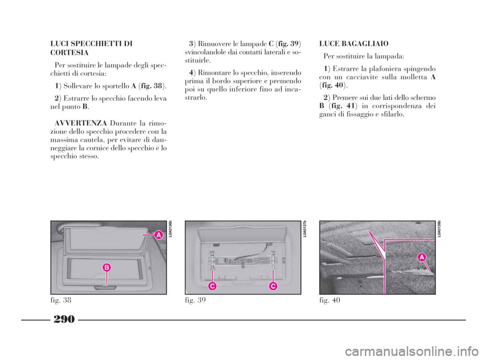 Lancia Thesis 2009  Libretto Uso Manutenzione (in Italian) 290
LUCI SPECCHIETTI DI
CORTESIA
Per sostituire le lampade degli spec-
chietti di cortesia:
1) Sollevare lo sportello A(fig. 38).
2) Estrarre lo specchio facendo leva
nel punto B.
AVVERTENZADurante la