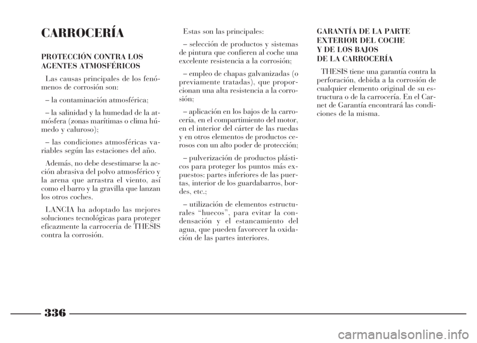 Lancia Thesis 2007 Manual de Empleo y Cuidado (in Spanish) 336
CARROCERÍA
PROTECCIÓN CONTRA LOS
AGENTES ATMOSFÉRICOS
Las causas principales de los fenó-
menos de corrosión son:
– la contaminación atmosférica;
– la salinidad y la humedad de la at-
m Lancia Thesis 2007 Manual de Empleo y Cuidado (in Spanish) 336
CARROCERÍA
PROTECCIÓN CONTRA LOS
AGENTES ATMOSFÉRICOS
Las causas principales de los fenó-
menos de corrosión son:
– la contaminación atmosférica;
– la salinidad y la humedad de la at-
m
