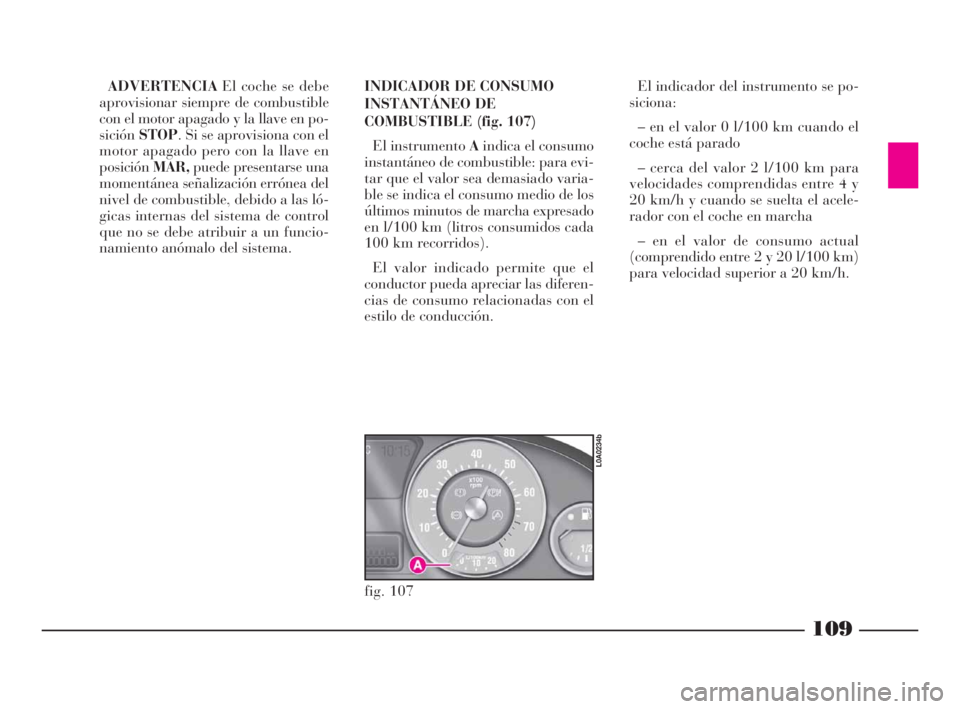 Lancia Thesis 2008  Manual de Empleo y Cuidado (in Spanish) 109
ADVERTENCIAEl coche se debe
aprovisionar siempre de combustible
con el motor apagado y la llave en po-
siciónSTOP. Si se aprovisiona con el
motor apagado pero con la llave en
posiciónMAR,puede p