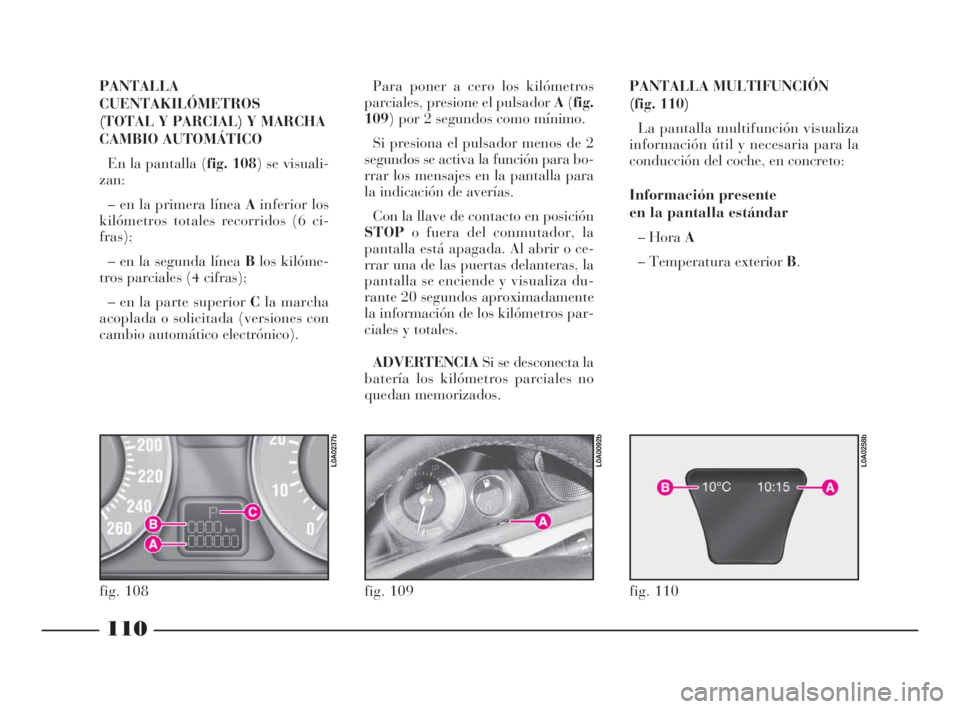 Lancia Thesis 2008  Manual de Empleo y Cuidado (in Spanish) 110
PANTALLA
CUENTAKILÓMETROS
(TOTAL Y PARCIAL) Y MARCHA
CAMBIO AUTOMÁTICO 
En la pantalla (fig. 108) se visuali-
zan:
– en la primera línea Ainferior los
kilómetros totales recorridos (6 ci-
fr