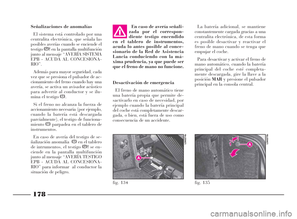 Lancia Thesis 2008  Manual de Empleo y Cuidado (in Spanish) 178
fig. 135
L0A0275b
fig. 134
L0A0274b
Señalizaciones de anomalías
El sistema está controlado por una
centralita electrónica, que señala las
posibles averías cuando se enciende el
testigos!en l