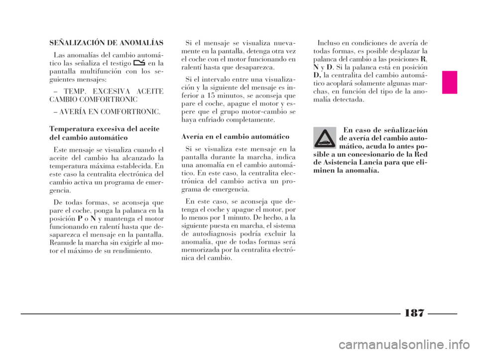 Lancia Thesis 2008  Manual de Empleo y Cuidado (in Spanish) 187
Incluso en condiciones de avería de
todas formas, es posible desplazar la
palanca del cambio a las posiciones R,
NyD. Si la palanca está en posición
D,la centralita del cambio automá-
tico aco