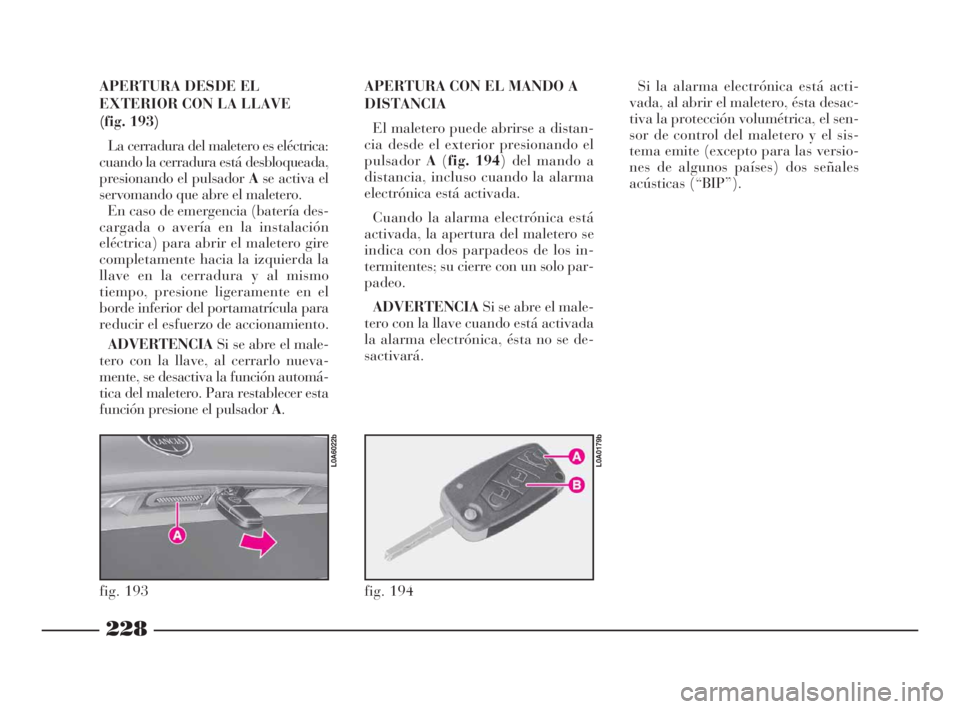 Lancia Thesis 2008 Manual de Empleo y Cuidado (in Spanish) 228
APERTURA DESDE EL
EXTERIOR CON LA LLAVE
(fig. 193)
La cerradura del maletero es eléctrica:
cuando la cerradura está desbloqueada,
presionando el pulsador Ase activa el
servomando que abre el ma Lancia Thesis 2008 Manual de Empleo y Cuidado (in Spanish) 228
APERTURA DESDE EL
EXTERIOR CON LA LLAVE
(fig. 193)
La cerradura del maletero es eléctrica:
cuando la cerradura está desbloqueada,
presionando el pulsador Ase activa el
servomando que abre el ma