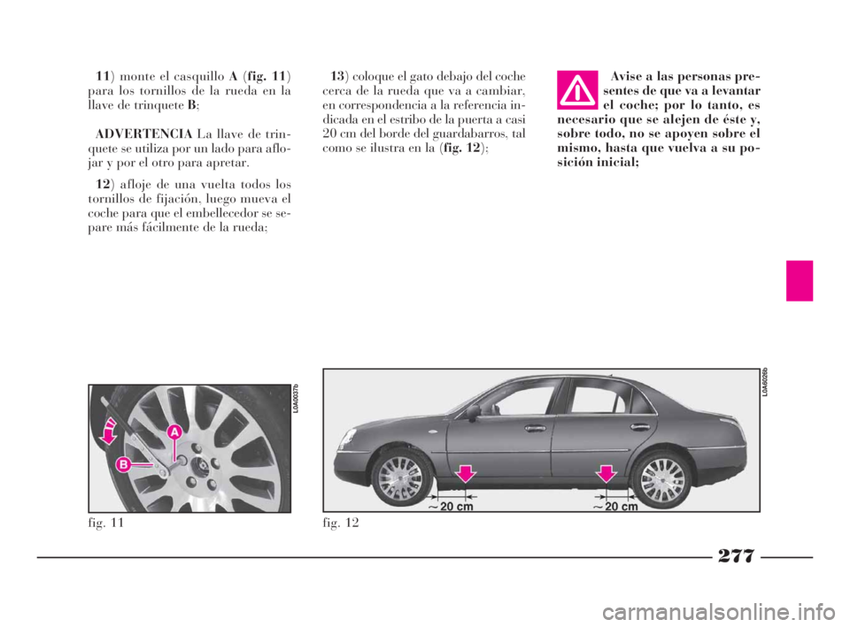 Lancia Thesis 2008  Manual de Empleo y Cuidado (in Spanish) 277
13) coloque el gato debajo del coche
cerca de la rueda que va a cambiar,
en correspondencia a la referencia in-
dicada en el estribo de la puerta a casi
20 cm del borde del guardabarros, tal
como 