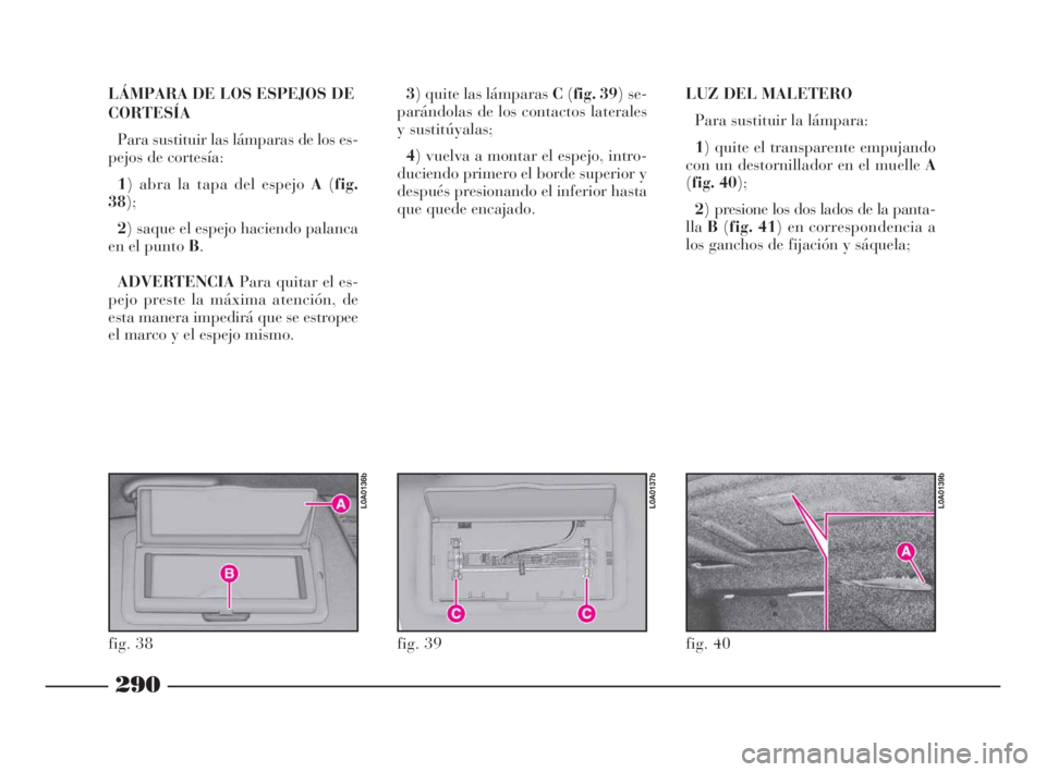 Lancia Thesis 2008  Manual de Empleo y Cuidado (in Spanish) 290
LÁMPARA DE LOS ESPEJOS DE
CORTESÍA
Para sustituir las lámparas de los es-
pejos de cortesía:
1) abra la tapa del espejo A(fig.
38);
2) saque el espejo haciendo palanca
en el punto B.
ADVERTENC