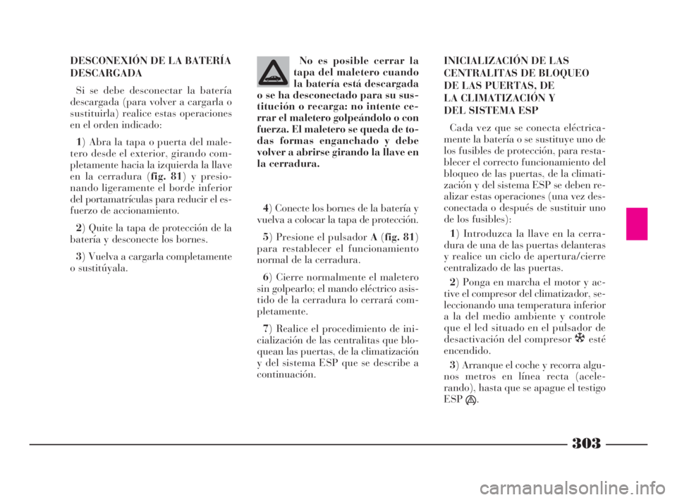 Lancia Thesis 2008  Manual de Empleo y Cuidado (in Spanish) 303
DESCONEXIÓN DE LA BATERÍA
DESCARGADA
Si se debe desconectar la batería
descargada (para volver a cargarla o
sustituirla) realice estas operaciones
en el orden indicado:
1) Abra la tapa o puerta