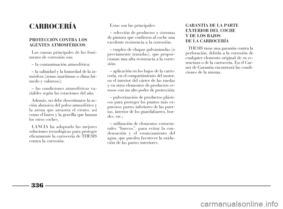 Lancia Thesis 2008  Manual de Empleo y Cuidado (in Spanish) 336
CARROCERÍA
PROTECCIÓN CONTRA LOS
AGENTES ATMOSFÉRICOS
Las causas principales de los fenó-
menos de corrosión son:
– la contaminación atmosférica;
– la salinidad y la humedad de la at-
m