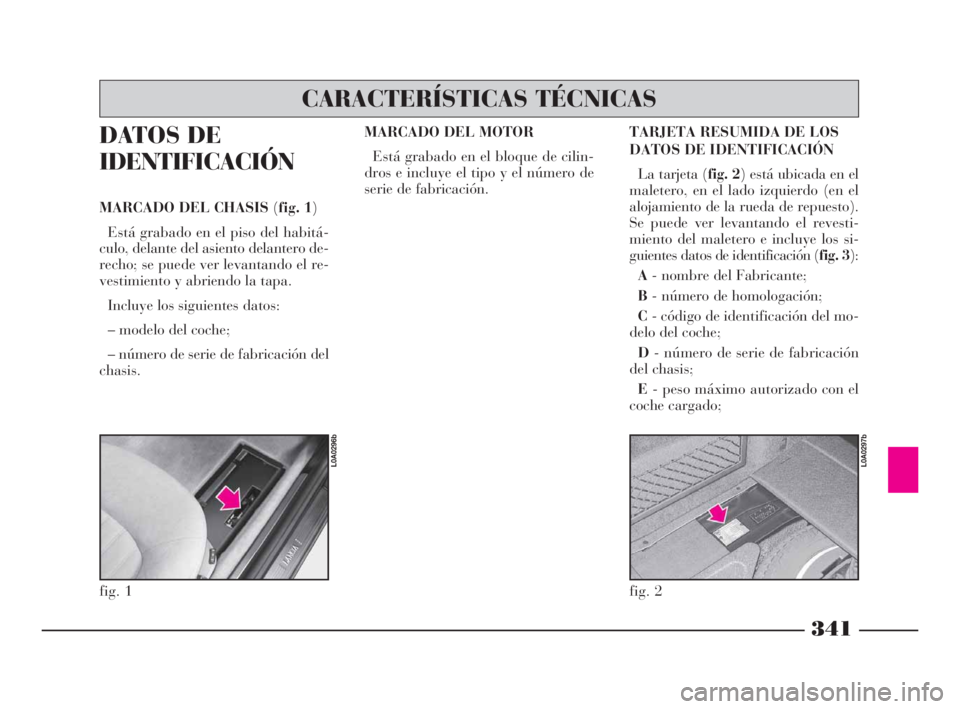Lancia Thesis 2008  Manual de Empleo y Cuidado (in Spanish) 341
DATOS DE
IDENTIFICACIÓN
MARCADO DEL CHASIS (fig. 1)
Está grabado en el piso del habitá-
culo, delante del asiento delantero de-
recho; se puede ver levantando el re-
vestimiento y abriendo la t