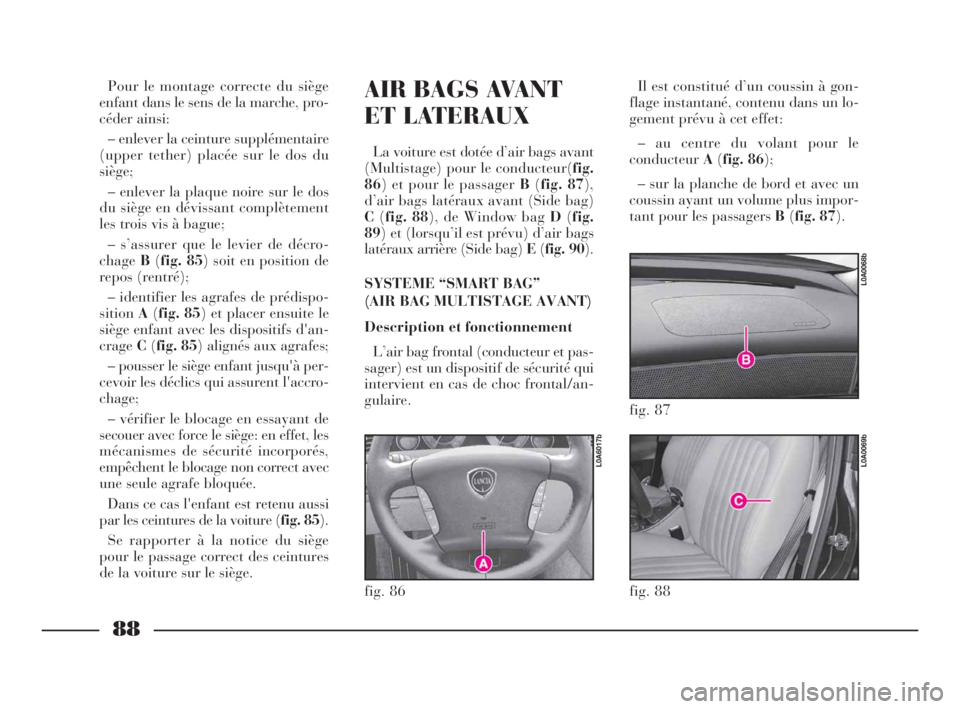 Lancia Thesis 2009 Notice dentretien (in French) 88
AIR BAGS AVANT
ET LATERAUX
La voiture est dotée d’air bags avant
(Multistage) pour le conducteur(fig.
86) et pour le passager B(fig. 87),
d’air bags latéraux avant (Side bag)
C(fig. 88), de W Lancia Thesis 2009 Notice dentretien (in French) 88
AIR BAGS AVANT
ET LATERAUX
La voiture est dotée d’air bags avant
(Multistage) pour le conducteur(fig.
86) et pour le passager B(fig. 87),
d’air bags latéraux avant (Side bag)
C(fig. 88), de W